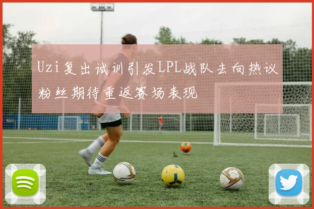 Uzi复出试训引发LPL战队去向热议粉丝期待重返赛场表现