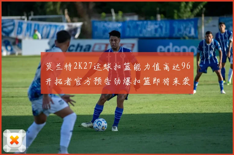 莫兰特2K27运球扣篮能力值高达96开拓者官方预告劲爆扣篮即将来袭