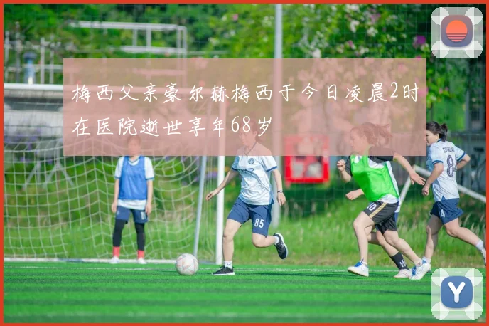梅西父亲豪尔赫梅西于今日凌晨2时在医院逝世享年68岁
