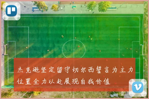杰克逊坚定留守切尔西誓言为主力位置全力以赴展现自我价值