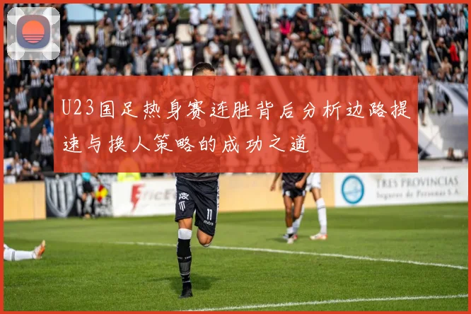 U23国足热身赛连胜背后分析边路提速与换人策略的成功之道