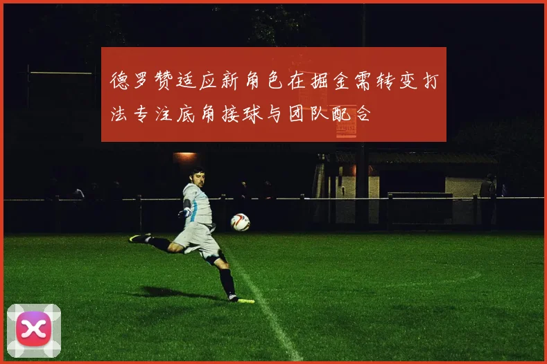 德罗赞适应新角色在掘金需转变打法专注底角接球与团队配合
