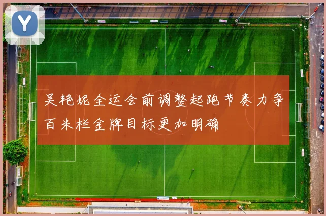 吴艳妮全运会前调整起跑节奏力争百米栏金牌目标更加明确