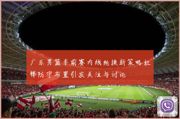 广东男篮季前赛内线轮换新策略杜锋防守布置引发关注与讨论